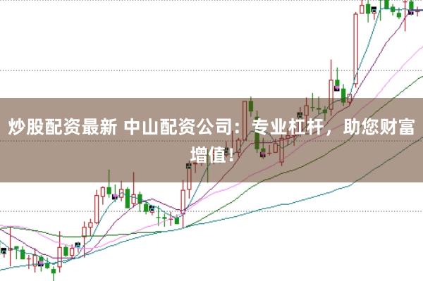 炒股配资最新 中山配资公司：专业杠杆，助您财富增值！