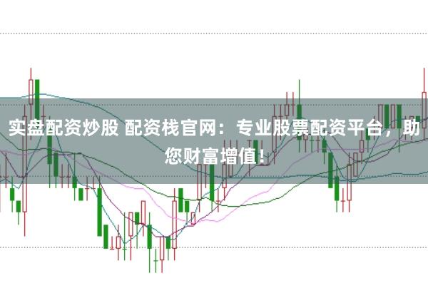 实盘配资炒股 配资栈官网：专业股票配资平台，助您财富增值！