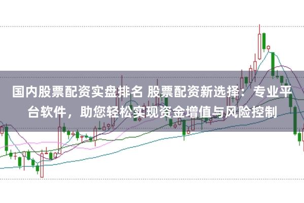 国内股票配资实盘排名 股票配资新选择：专业平台软件，助您轻松实现资金增值与风险控制