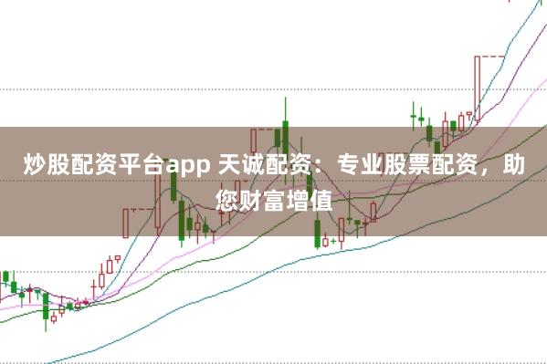 炒股配资平台app 天诚配资：专业股票配资，助您财富增值