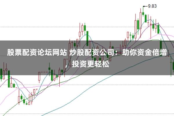 股票配资论坛网站 炒股配资公司：助你资金倍增，投资更轻松