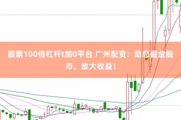 股票100倍杠杆t加0平台 广州配资：助您掘金股市，放大收益！