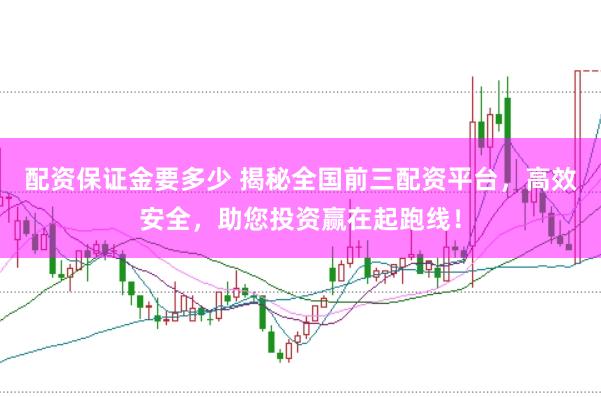 配资保证金要多少 揭秘全国前三配资平台，高效安全，助您投资赢在起跑线！