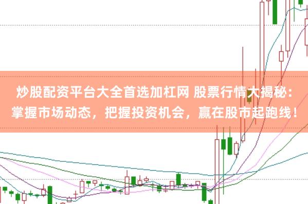 炒股配资平台大全首选加杠网 股票行情大揭秘：掌握市场动态，把握投资机会，赢在股市起跑线！