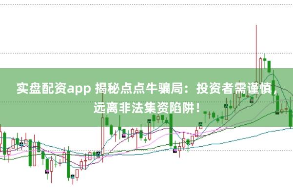 实盘配资app 揭秘点点牛骗局：投资者需谨慎，远离非法集资陷阱！
