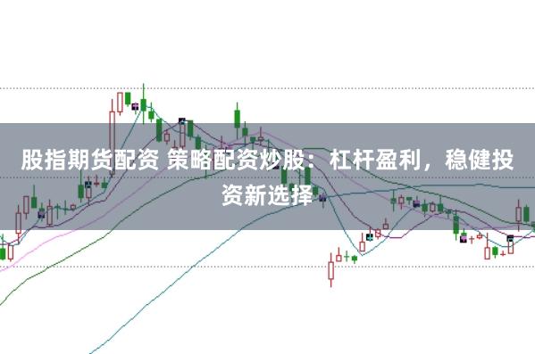 股指期货配资 策略配资炒股：杠杆盈利，稳健投资新选择