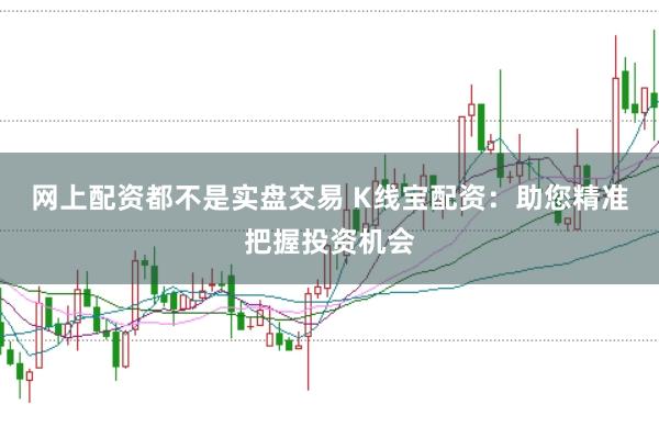 网上配资都不是实盘交易 K线宝配资：助您精准把握投资机会