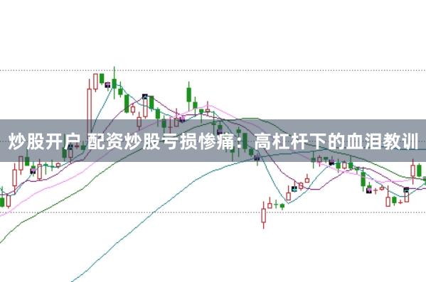 炒股开户 配资炒股亏损惨痛：高杠杆下的血泪教训