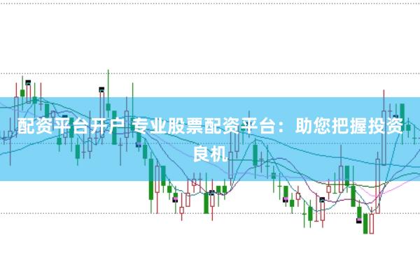 配资平台开户 专业股票配资平台：助您把握投资良机