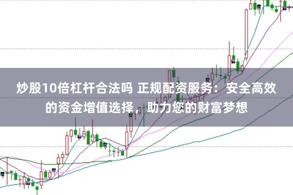 炒股10倍杠杆合法吗 正规配资服务：安全高效的资金增值选择，助力您的财富梦想