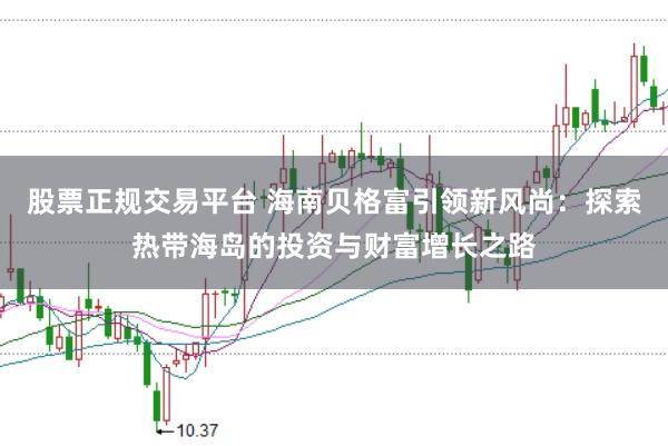 股票正规交易平台 海南贝格富引领新风尚：探索热带海岛的投资与财富增长之路