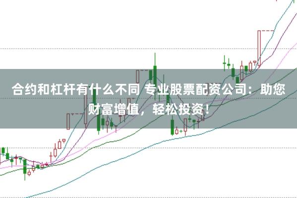 合约和杠杆有什么不同 专业股票配资公司：助您财富增值，轻松投资！