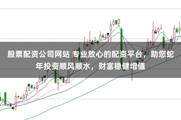 股票配资公司网站 专业放心的配资平台，助您蛇年投资顺风顺水，财富稳健增值