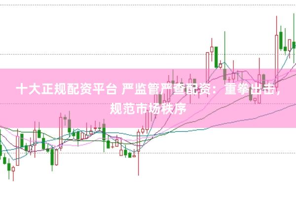 十大正规配资平台 严监管严查配资：重拳出击，规范市场秩序