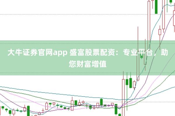 大牛证券官网app 盛富股票配资：专业平台，助您财富增值