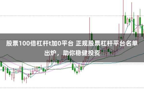 股票100倍杠杆t加0平台 正规股票杠杆平台名单出炉，助你稳健投资