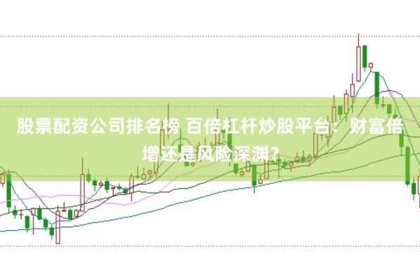 股票配资公司排名榜 百倍杠杆炒股平台：财富倍增还是风险深渊？