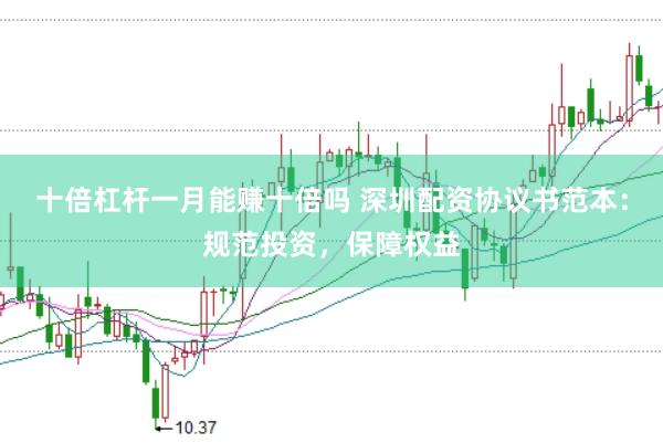 十倍杠杆一月能赚十倍吗 深圳配资协议书范本：规范投资，保障权益