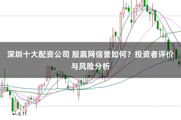 深圳十大配资公司 股赢网信誉如何？投资者评价与风险分析
