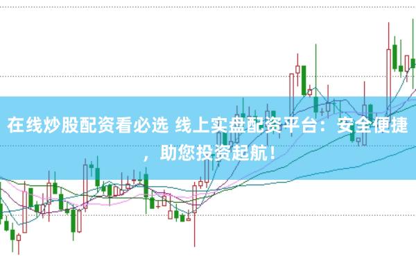 在线炒股配资看必选 线上实盘配资平台：安全便捷，助您投资起航！