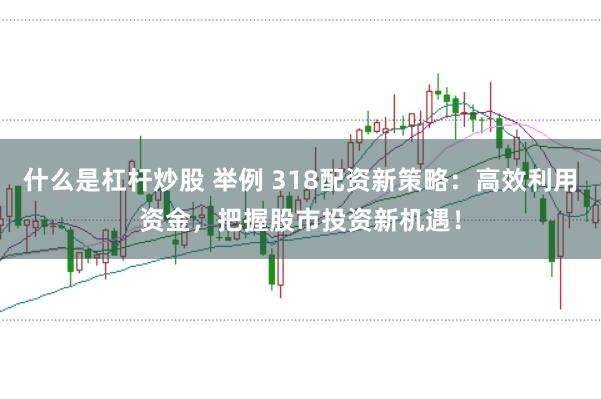 什么是杠杆炒股 举例 318配资新策略：高效利用资金，把握股市投资新机遇！