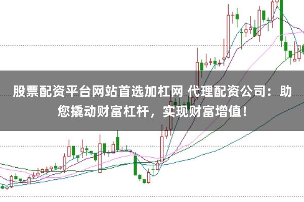 股票配资平台网站首选加杠网 代理配资公司：助您撬动财富杠杆，实现财富增值！