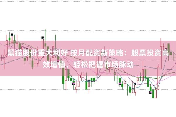 黑猫股份重大利好 按月配资新策略：股票投资高效增值，轻松把握市场脉动