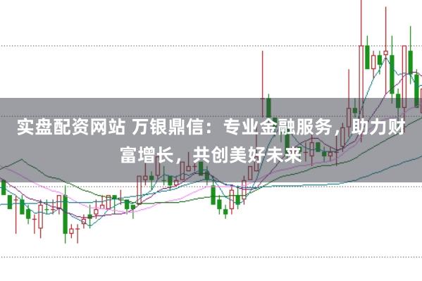 实盘配资网站 万银鼎信：专业金融服务，助力财富增长，共创美好未来