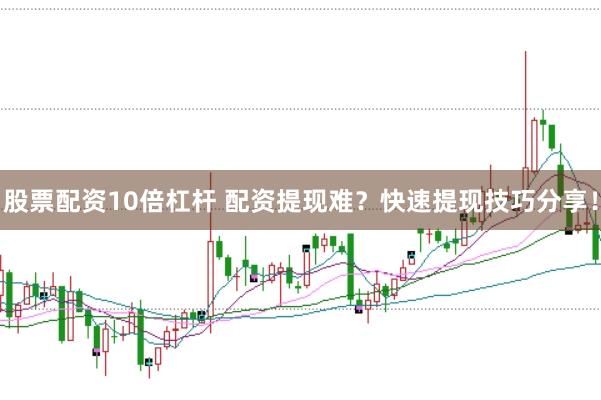 股票配资10倍杠杆 配资提现难？快速提现技巧分享！