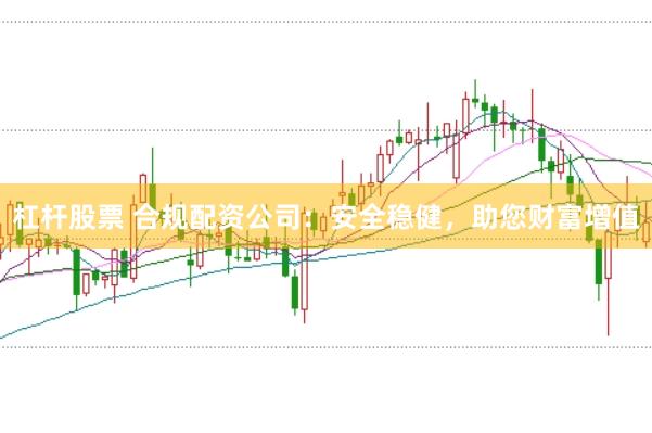 杠杆股票 合规配资公司：安全稳健，助您财富增值