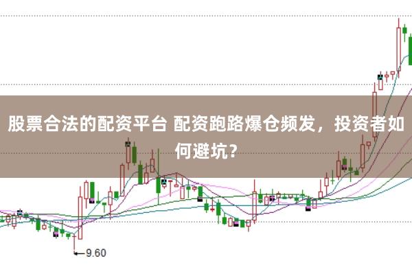 股票合法的配资平台 配资跑路爆仓频发，投资者如何避坑？