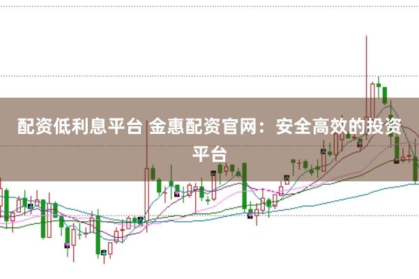 配资低利息平台 金惠配资官网：安全高效的投资平台
