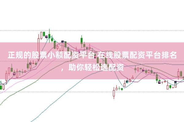 正规的股票小额配资平台 在线股票配资平台排名，助你轻松选配资