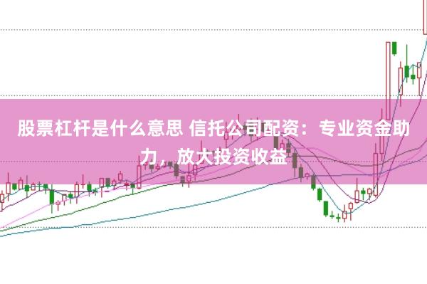 股票杠杆是什么意思 信托公司配资：专业资金助力，放大投资收益