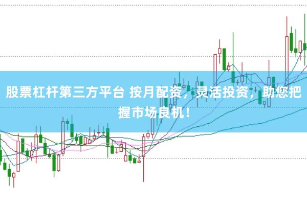 股票杠杆第三方平台 按月配资，灵活投资，助您把握市场良机！
