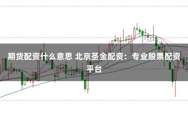 期货配资什么意思 北京圣金配资：专业股票配资平台