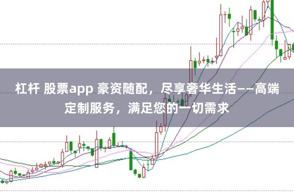 杠杆 股票app 豪资随配，尽享奢华生活——高端定制服务，满足您的一切需求